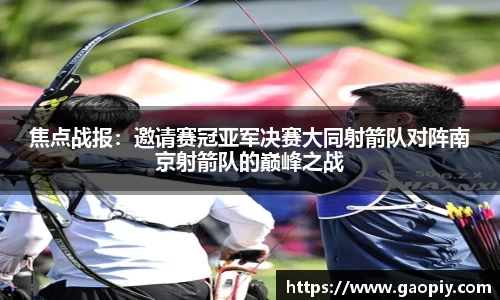 焦点战报：邀请赛冠亚军决赛大同射箭队对阵南京射箭队的巅峰之战