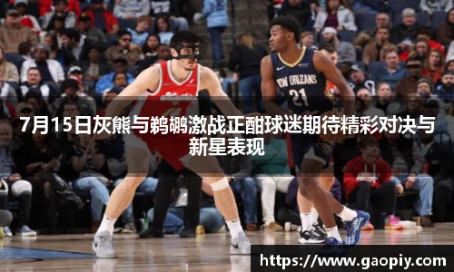 7月15日灰熊与鹈鹕激战正酣球迷期待精彩对决与新星表现