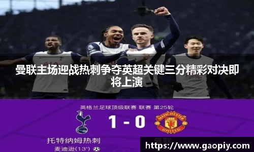 曼联主场迎战热刺争夺英超关键三分精彩对决即将上演