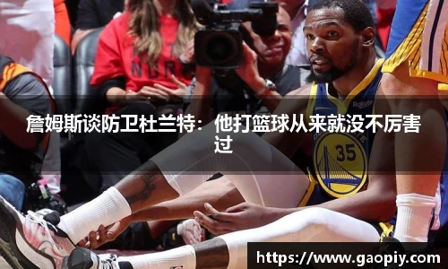 詹姆斯谈防卫杜兰特：他打篮球从来就没不厉害过