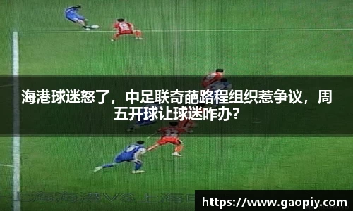 海港球迷怒了，中足联奇葩路程组织惹争议，周五开球让球迷咋办？